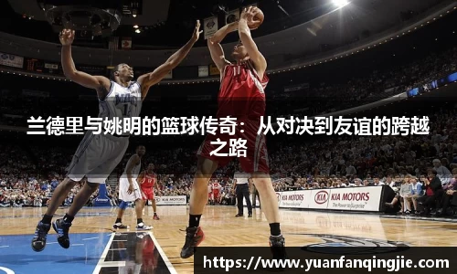 兰德里与姚明的篮球传奇：从对决到友谊的跨越之路