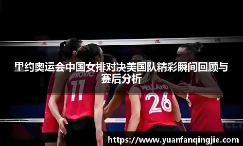 里约奥运会中国女排对决美国队精彩瞬间回顾与赛后分析
