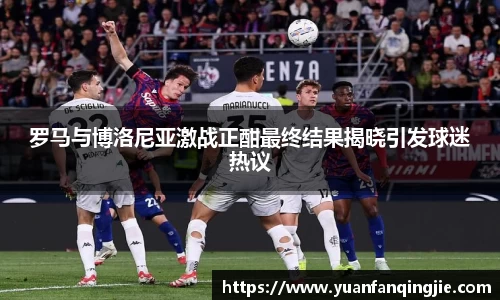 罗马与博洛尼亚激战正酣最终结果揭晓引发球迷热议